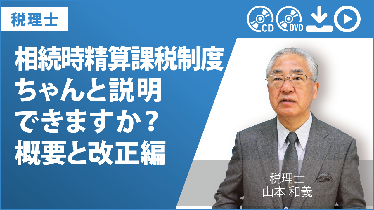 相続時精算課税制度　ちゃんと説明できますか？　概要と改正編